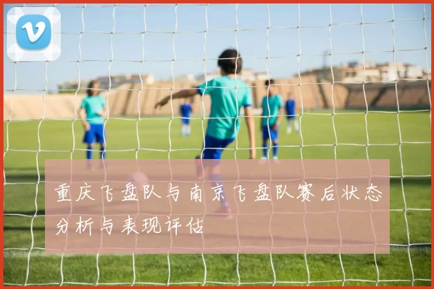 重庆飞盘队与南京飞盘队赛后状态分析与表现评估