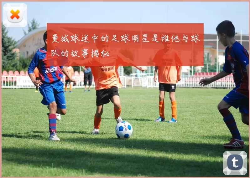 曼城球迷中的足球明星是谁他与球队的故事揭秘