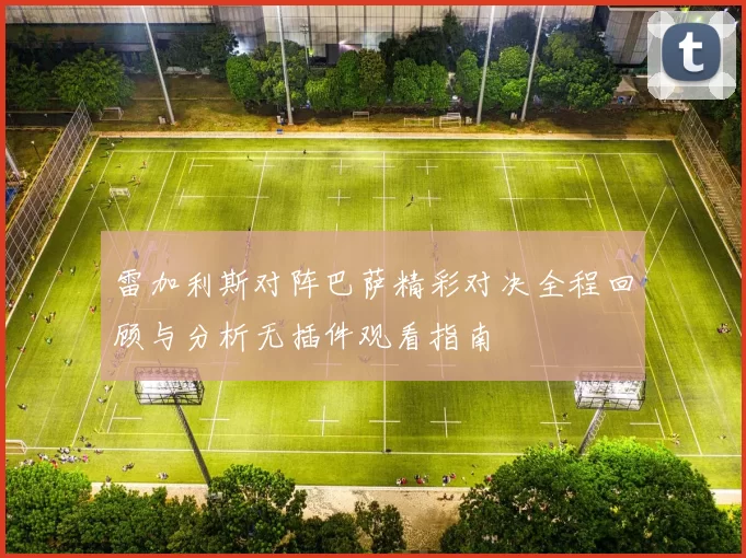 雷加利斯对阵巴萨精彩对决全程回顾与分析无插件观看指南