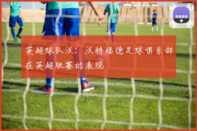 英超球队沃：沃特福德足球俱乐部在英超联赛的表现