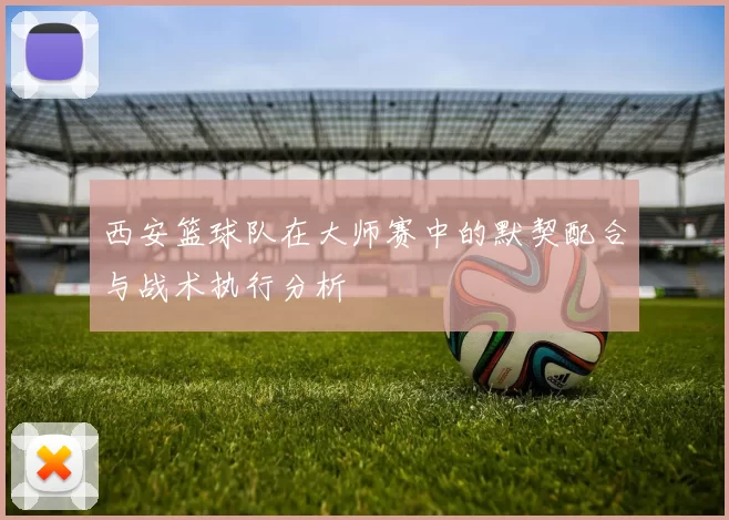 西安篮球队在大师赛中的默契配合与战术执行分析
