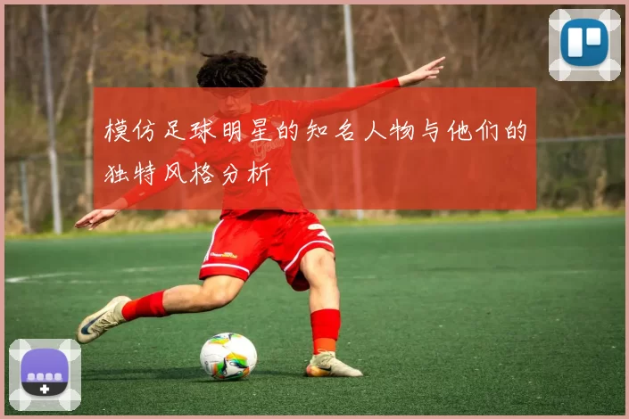 模仿足球明星的知名人物与他们的独特风格分析