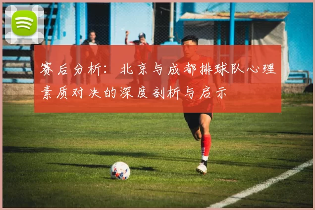 赛后分析：北京与成都排球队心理素质对决的深度剖析与启示