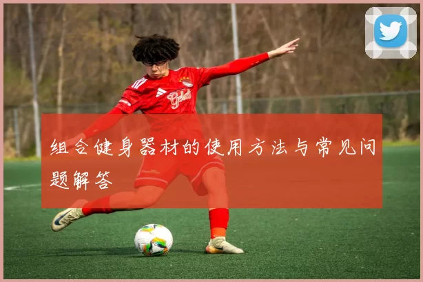 组合健身器材的使用方法与常见问题解答