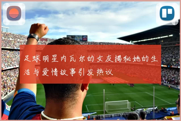足球明星内瓦尔的女友揭秘她的生活与爱情故事引发热议