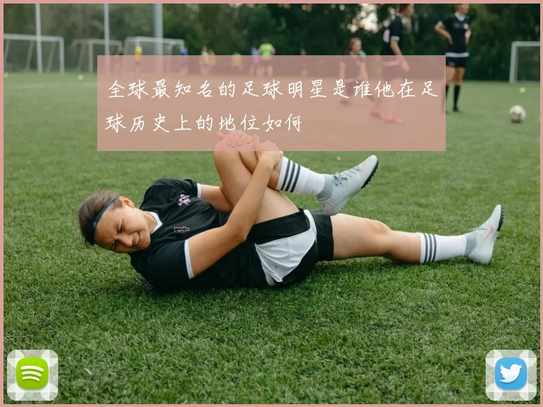 全球最知名的足球明星是谁他在足球历史上的地位如何