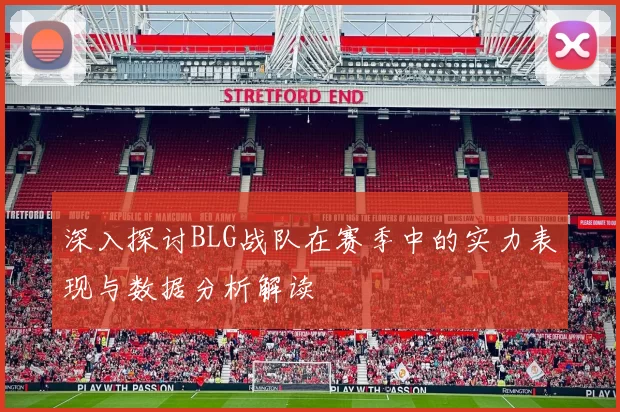 深入探讨BLG战队在赛季中的实力表现与数据分析解读