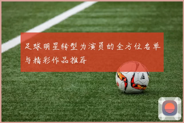 足球明星转型为演员的全方位名单与精彩作品推荐