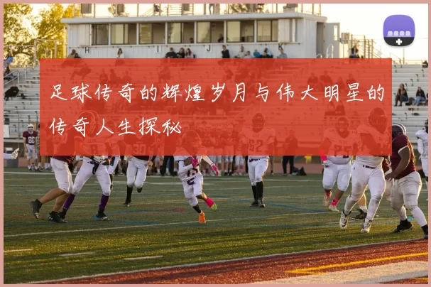 足球传奇的辉煌岁月与伟大明星的传奇人生探秘