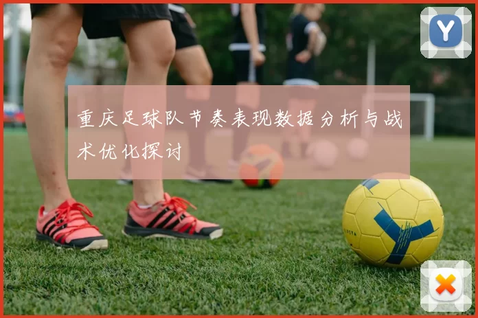 重庆足球队节奏表现数据分析与战术优化探讨