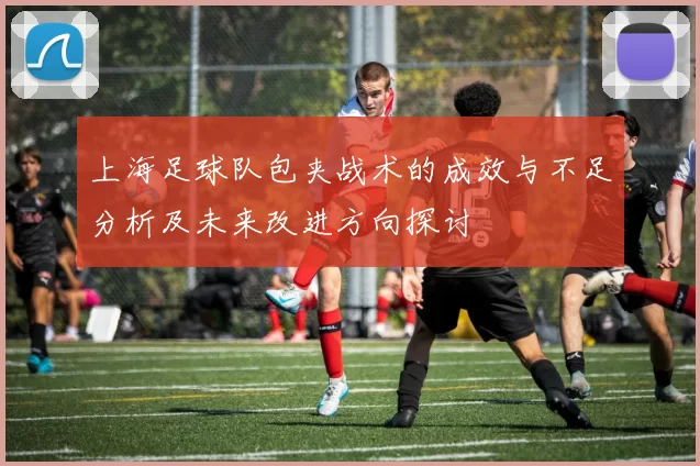 上海足球队包夹战术的成效与不足分析及未来改进方向探讨