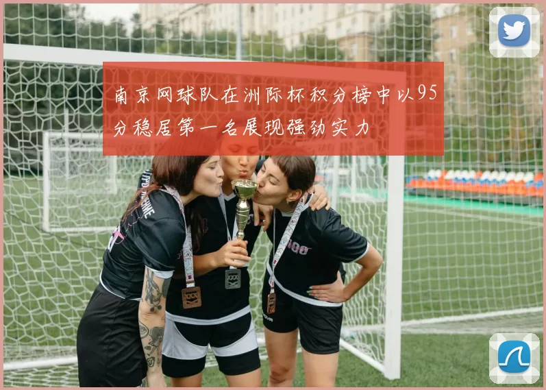 南京网球队在洲际杯积分榜中以95分稳居第一名展现强劲实力