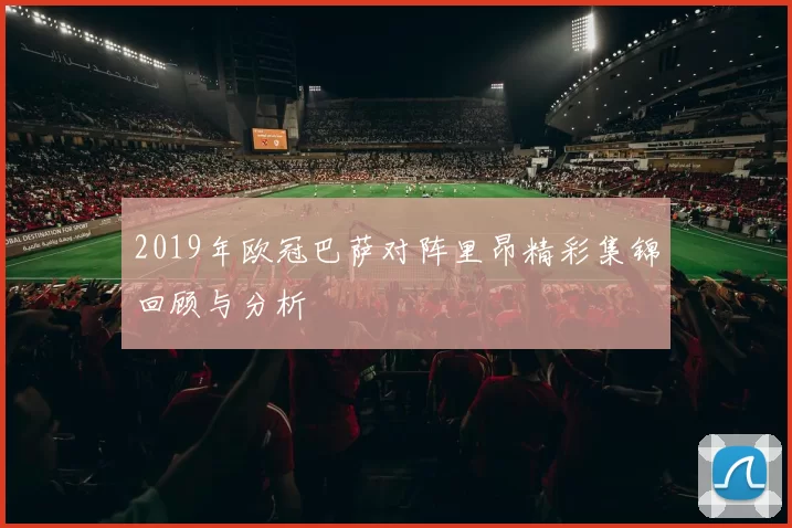 2019年欧冠巴萨对阵里昂精彩集锦回顾与分析