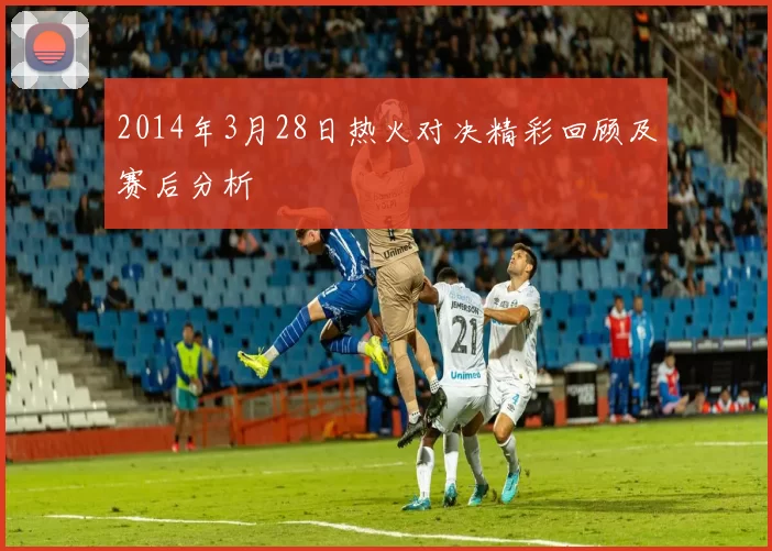 2014年3月28日热火对决精彩回顾及赛后分析