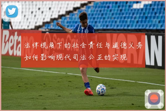 法律视角下的社会责任与道德义务如何影响现代司法公正的实现