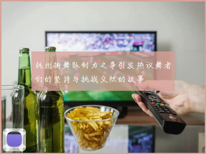 杭州街舞队耐力之争引发热议舞者们的坚持与挑战交织的故事