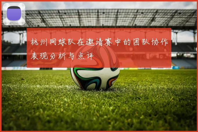 杭州网球队在邀请赛中的团队协作表现分析与点评