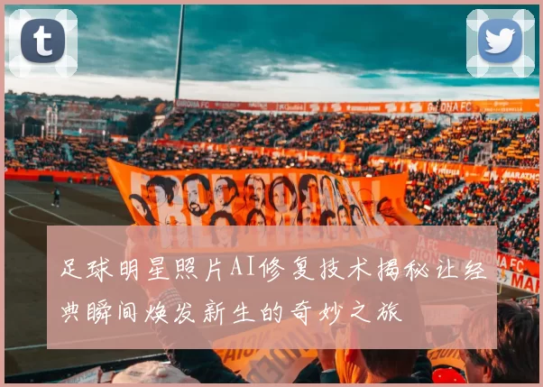 足球明星照片AI修复技术揭秘让经典瞬间焕发新生的奇妙之旅