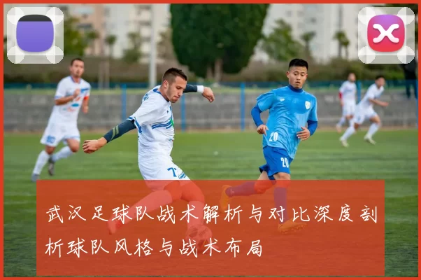 武汉足球队战术解析与对比深度剖析球队风格与战术布局