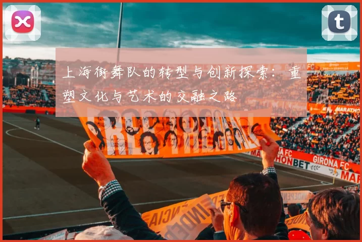 上海街舞队的转型与创新探索：重塑文化与艺术的交融之路