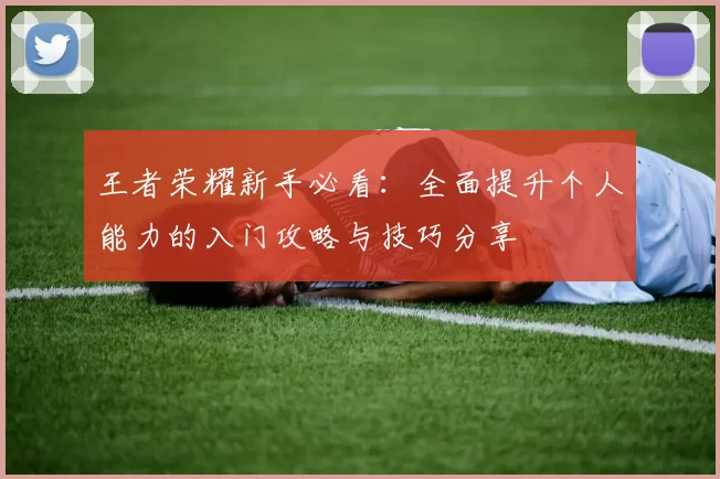 王者荣耀新手必看：全面提升个人能力的入门攻略与技巧分享