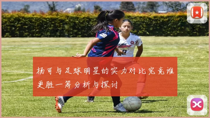 杨可与足球明星的实力对比究竟谁更胜一筹分析与探讨