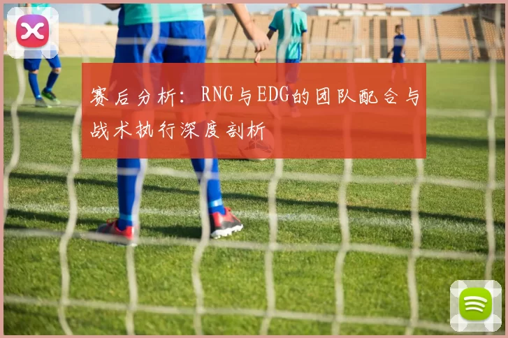 赛后分析：RNG与EDG的团队配合与战术执行深度剖析