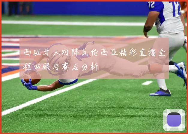 西班牙人对阵瓦伦西亚精彩直播全程回顾与赛后分析