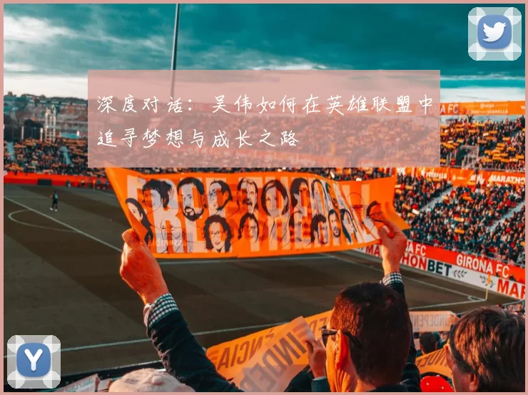 深度对话：吴伟如何在英雄联盟中追寻梦想与成长之路