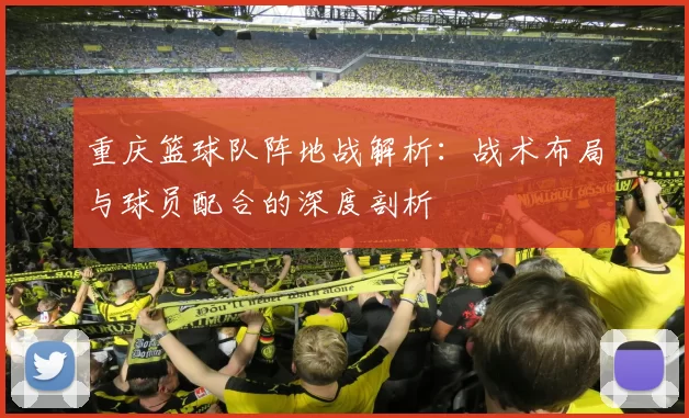重庆篮球队阵地战解析：战术布局与球员配合的深度剖析