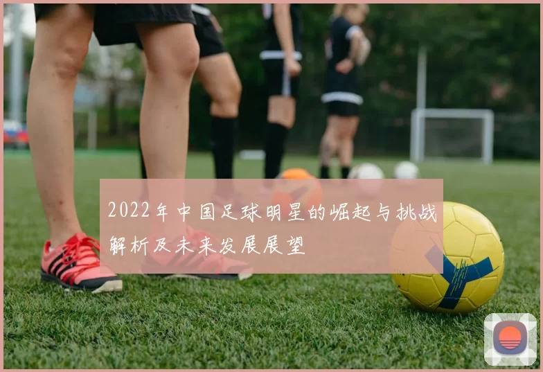 2022年中国足球明星的崛起与挑战解析及未来发展展望