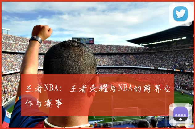 王者NBA：王者荣耀与NBA的跨界合作与赛事