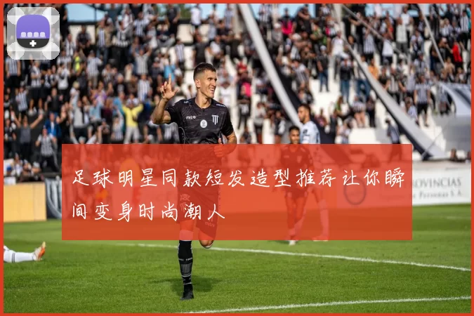 足球明星同款短发造型推荐让你瞬间变身时尚潮人