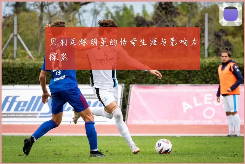 贝利足球明星的传奇生涯与影响力探究