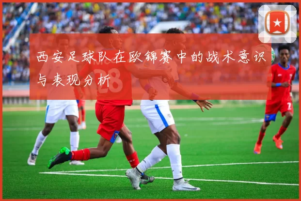 西安足球队在欧锦赛中的战术意识与表现分析