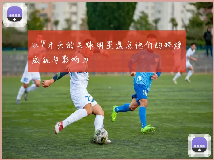 以W开头的足球明星盘点他们的辉煌成就与影响力