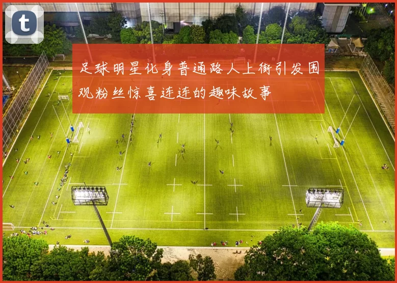 足球明星化身普通路人上街引发围观粉丝惊喜连连的趣味故事