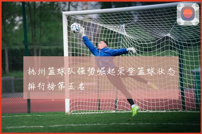 杭州篮球队强势崛起荣登篮球状态排行榜第五名