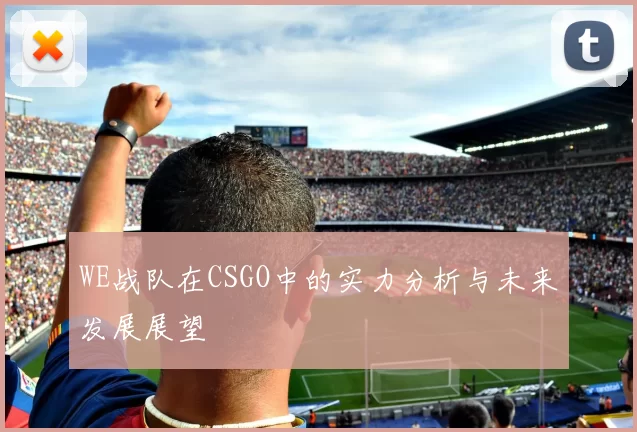 WE战队在CSGO中的实力分析与未来发展展望