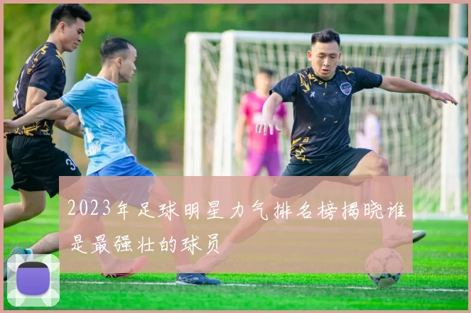2023年足球明星力气排名榜揭晓谁是最强壮的球员