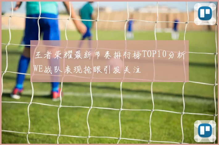 王者荣耀最新节奏排行榜TOP10分析WE战队表现抢眼引发关注
