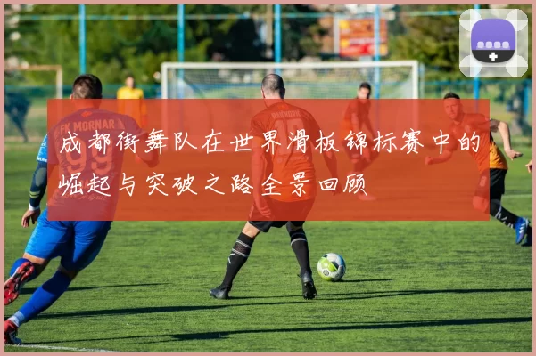 成都街舞队在世界滑板锦标赛中的崛起与突破之路全景回顾