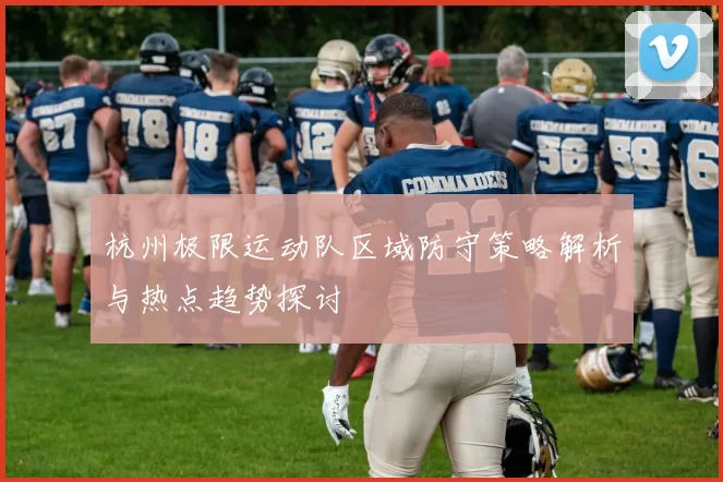 杭州极限运动队区域防守策略解析与热点趋势探讨