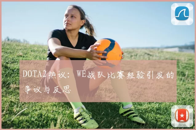 DOTA2热议：WE战队比赛经验引发的争议与反思