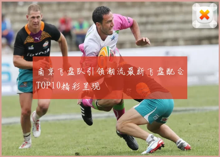 南京飞盘队引领潮流最新飞盘配合TOP10精彩呈现
