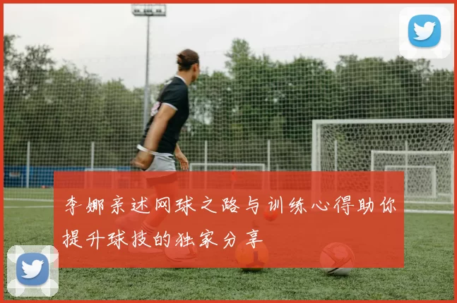 李娜亲述网球之路与训练心得助你提升球技的独家分享
