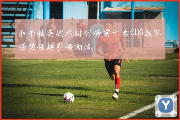 和平精英战术排行榜前十名EDG战队强势领跑引领潮流