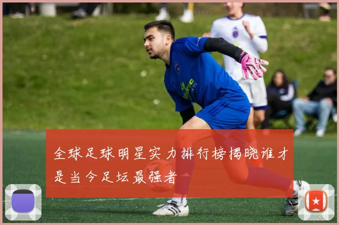 全球足球明星实力排行榜揭晓谁才是当今足坛最强者