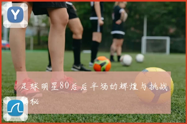 足球明星80后后半场的辉煌与挑战揭秘