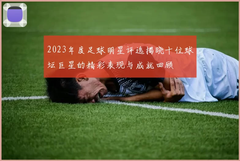 2023年度足球明星评选揭晓十位球坛巨星的精彩表现与成就回顾